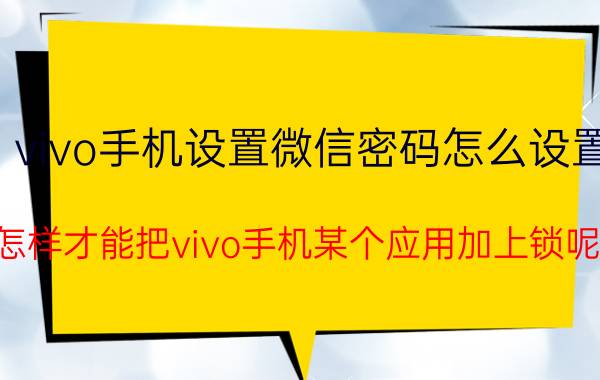 vivo手机设置微信密码怎么设置 怎样才能把vivo手机某个应用加上锁呢？